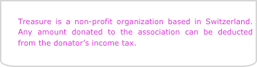 
Treasure is a non-profit organization based in Switzerland. Any amount donated to the association can be deducted from the donator’s income tax.
